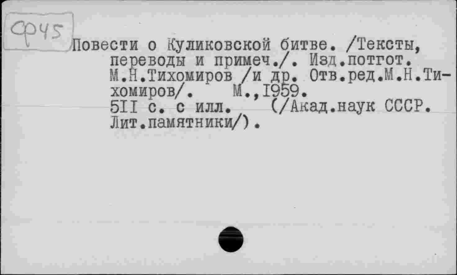 ﻿.3? ' ..Повести о Куликовской битве. /Тексты, переводы и примем./. Изд.потгот. М.Н.Тихомиров /и др. Отв.ред.М.Н.Ти хомиров/.	м.,1959•
511 с. с илл. (/Акад.наук СССР. Лит.памятники/).